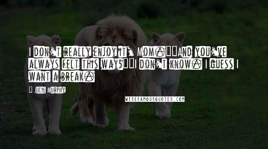 Julie Murphy Quotes: I don't really enjoy it, Mom.""And you've always felt this way?""I don't know. I guess I want a break.