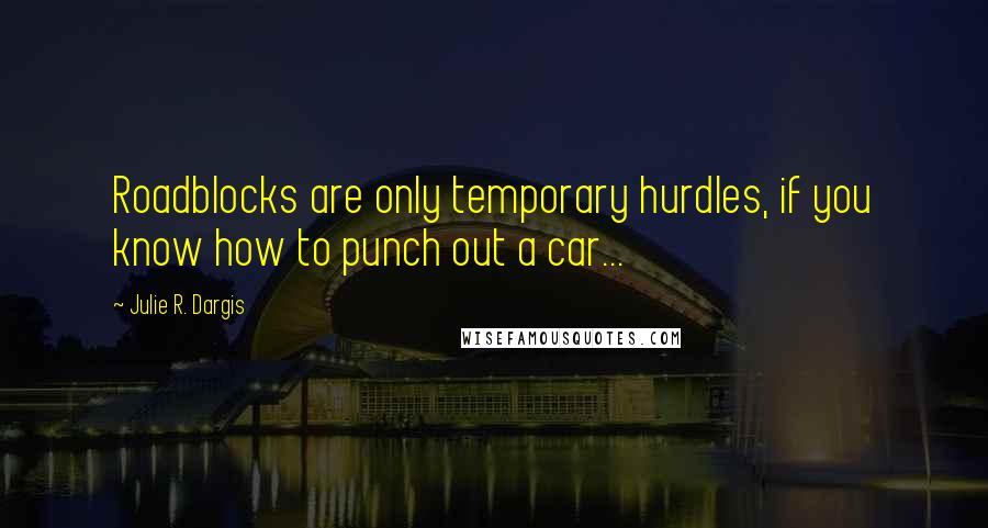 Julie R. Dargis Quotes: Roadblocks are only temporary hurdles, if you know how to punch out a car...