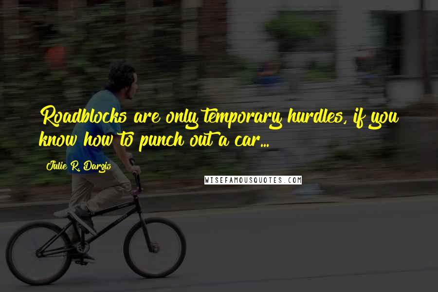 Julie R. Dargis Quotes: Roadblocks are only temporary hurdles, if you know how to punch out a car...