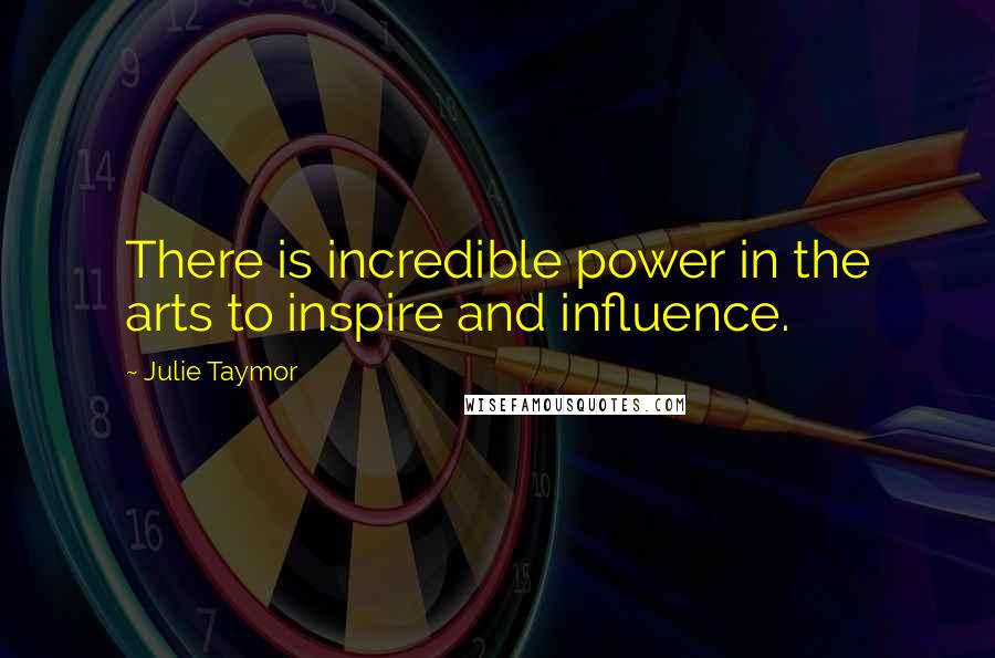 Julie Taymor Quotes: There is incredible power in the arts to inspire and influence.