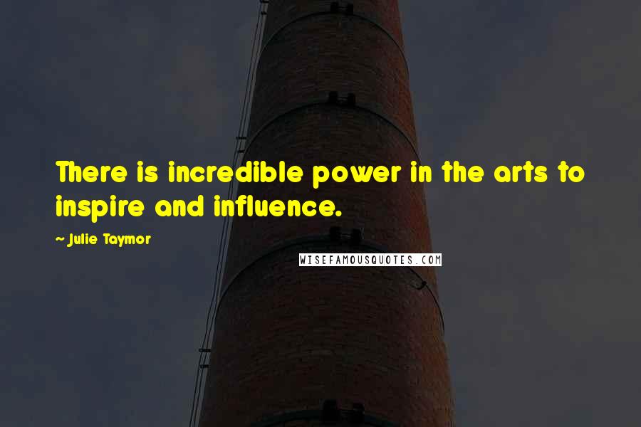 Julie Taymor Quotes: There is incredible power in the arts to inspire and influence.