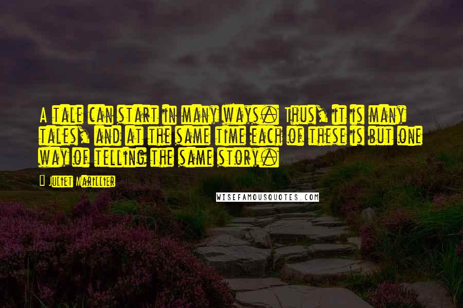 Juliet Marillier Quotes: A tale can start in many ways. Thus, it is many tales, and at the same time each of these is but one way of telling the same story.