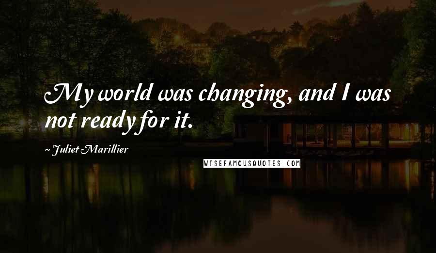 Juliet Marillier Quotes: My world was changing, and I was not ready for it.