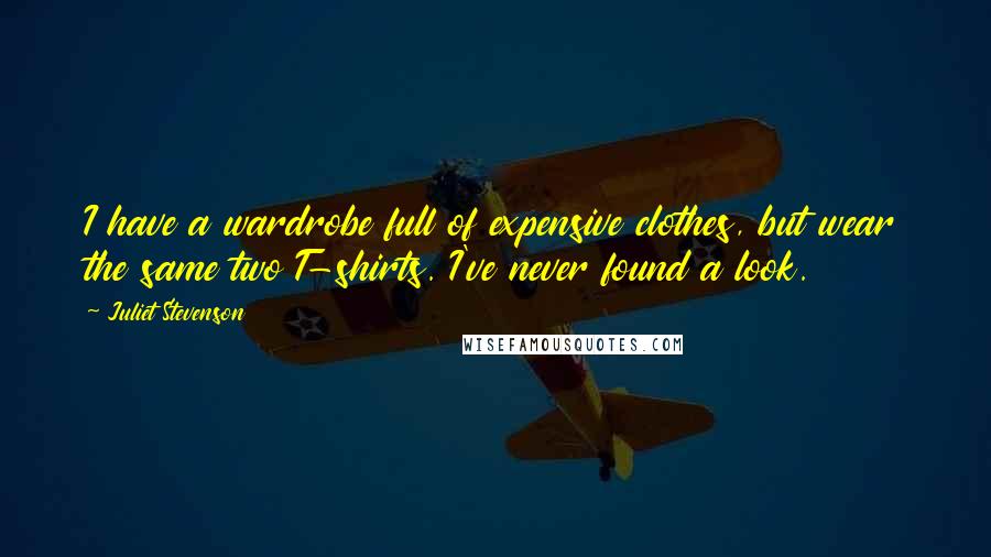 Juliet Stevenson Quotes: I have a wardrobe full of expensive clothes, but wear the same two T-shirts. I've never found a look.