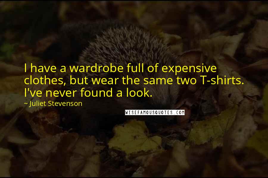 Juliet Stevenson Quotes: I have a wardrobe full of expensive clothes, but wear the same two T-shirts. I've never found a look.