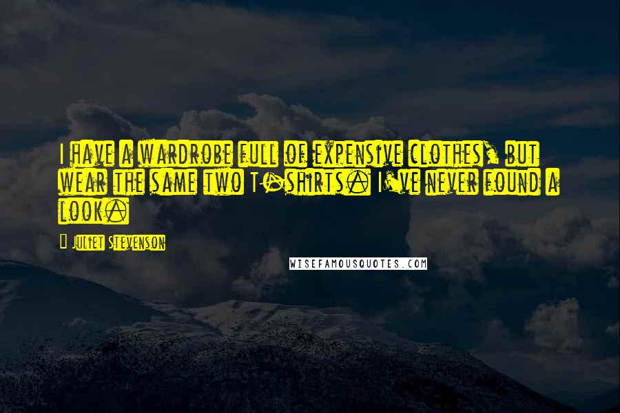 Juliet Stevenson Quotes: I have a wardrobe full of expensive clothes, but wear the same two T-shirts. I've never found a look.