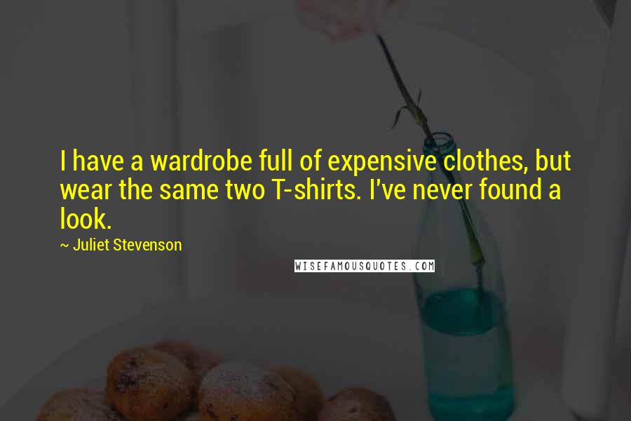 Juliet Stevenson Quotes: I have a wardrobe full of expensive clothes, but wear the same two T-shirts. I've never found a look.