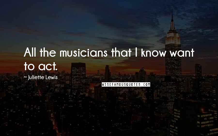 Juliette Lewis Quotes: All the musicians that I know want to act.