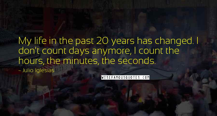 Julio Iglesias Quotes: My life in the past 20 years has changed. I don't count days anymore, I count the hours, the minutes, the seconds.