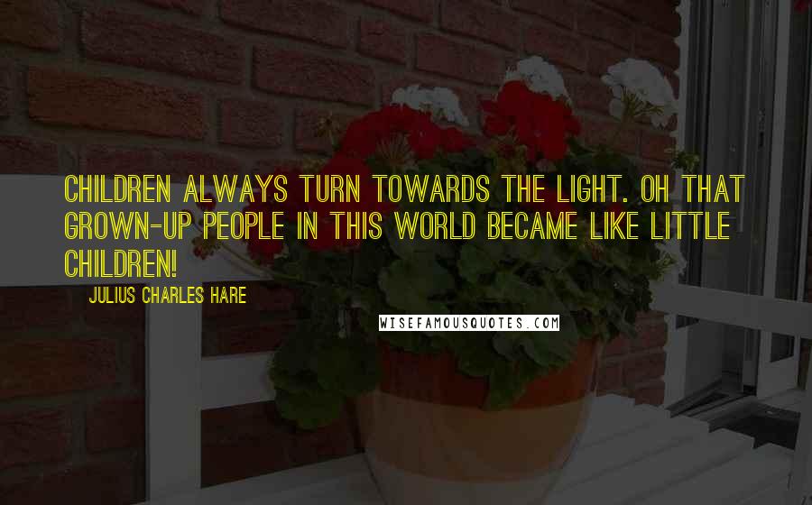 Julius Charles Hare Quotes: Children always turn towards the light. Oh that grown-up people in this world became like little children!