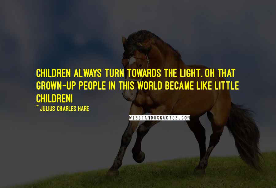 Julius Charles Hare Quotes: Children always turn towards the light. Oh that grown-up people in this world became like little children!