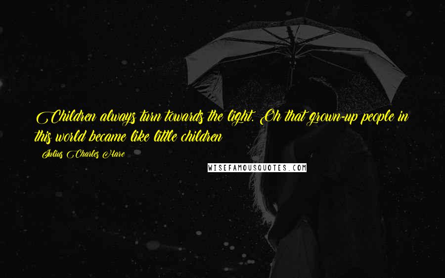 Julius Charles Hare Quotes: Children always turn towards the light. Oh that grown-up people in this world became like little children!