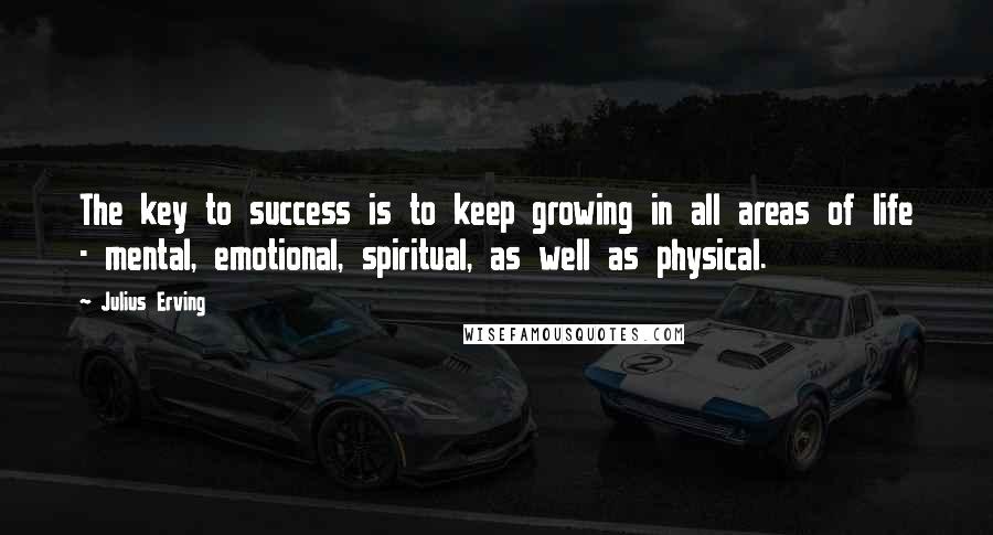 Julius Erving Quotes: The key to success is to keep growing in all areas of life - mental, emotional, spiritual, as well as physical.