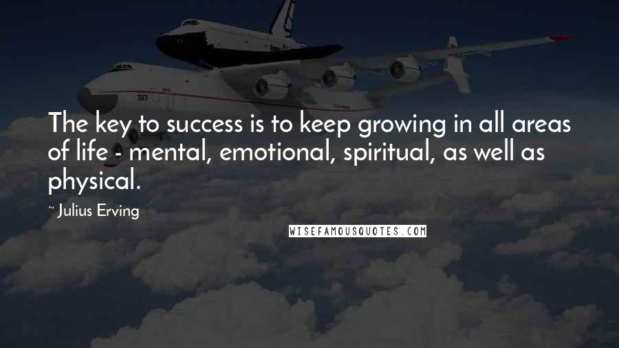 Julius Erving Quotes: The key to success is to keep growing in all areas of life - mental, emotional, spiritual, as well as physical.