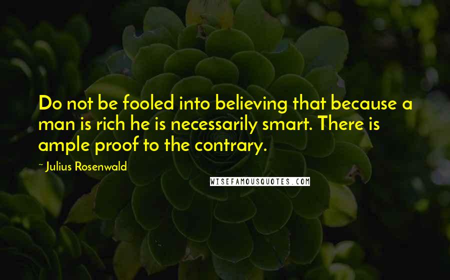 Julius Rosenwald Quotes: Do not be fooled into believing that because a man is rich he is necessarily smart. There is ample proof to the contrary.