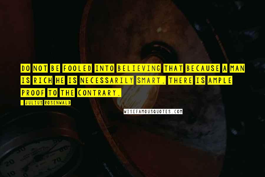 Julius Rosenwald Quotes: Do not be fooled into believing that because a man is rich he is necessarily smart. There is ample proof to the contrary.