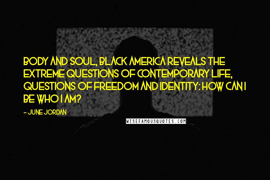 June Jordan Quotes: Body and soul, Black America reveals the extreme questions of contemporary life, questions of freedom and identity: How can I be who I am?