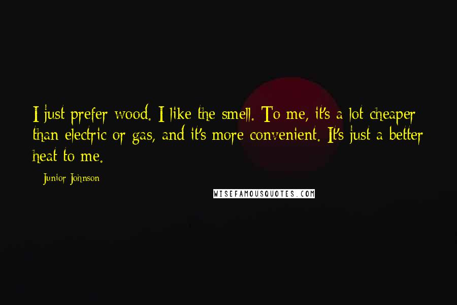 Junior Johnson Quotes: I just prefer wood. I like the smell. To me, it's a lot cheaper than electric or gas, and it's more convenient. It's just a better heat to me.