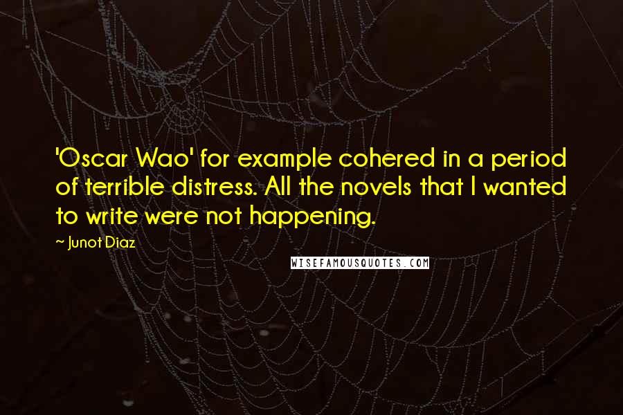 Junot Diaz Quotes: 'Oscar Wao' for example cohered in a period of terrible distress. All the novels that I wanted to write were not happening.