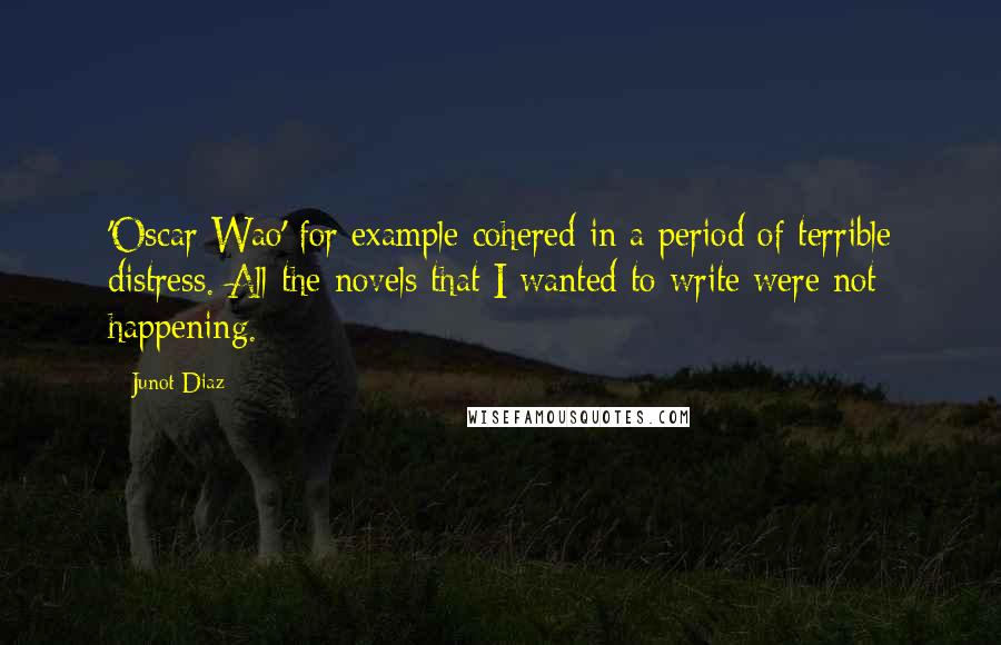 Junot Diaz Quotes: 'Oscar Wao' for example cohered in a period of terrible distress. All the novels that I wanted to write were not happening.