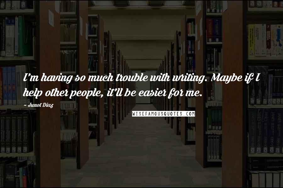 Junot Diaz Quotes: I'm having so much trouble with writing. Maybe if I help other people, it'll be easier for me.