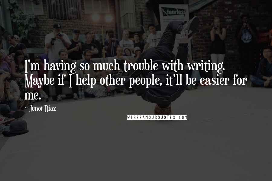 Junot Diaz Quotes: I'm having so much trouble with writing. Maybe if I help other people, it'll be easier for me.