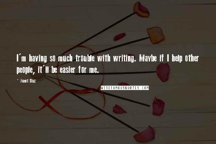 Junot Diaz Quotes: I'm having so much trouble with writing. Maybe if I help other people, it'll be easier for me.