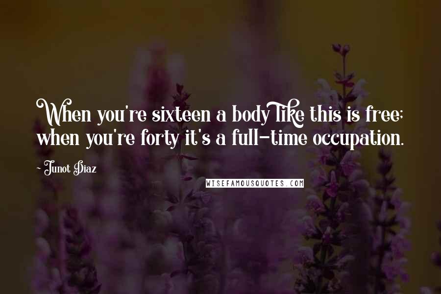 Junot Diaz Quotes: When you're sixteen a body like this is free; when you're forty it's a full-time occupation.