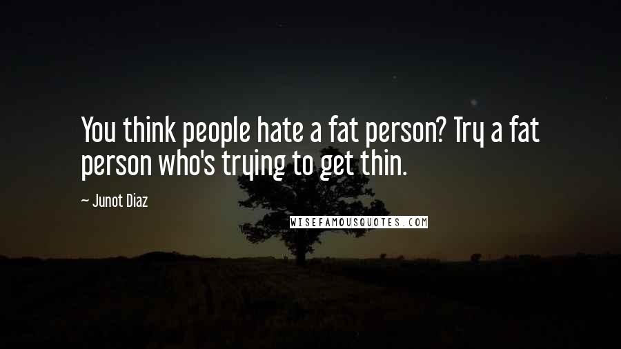 Junot Diaz Quotes: You think people hate a fat person? Try a fat person who's trying to get thin.