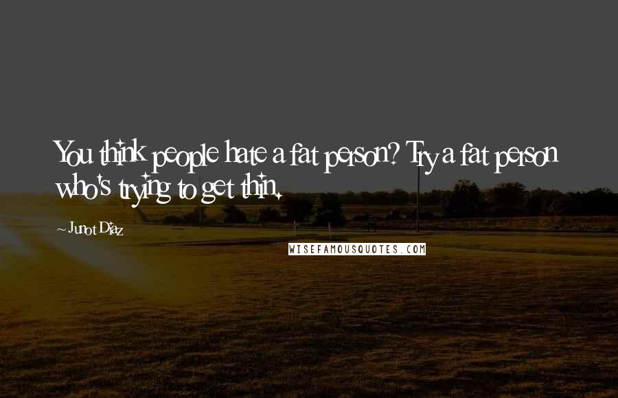 Junot Diaz Quotes: You think people hate a fat person? Try a fat person who's trying to get thin.