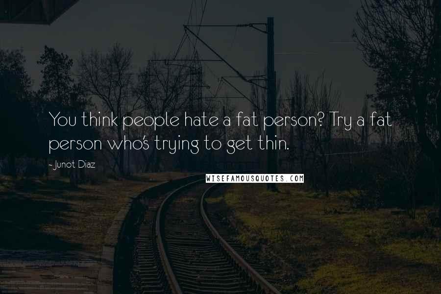 Junot Diaz Quotes: You think people hate a fat person? Try a fat person who's trying to get thin.