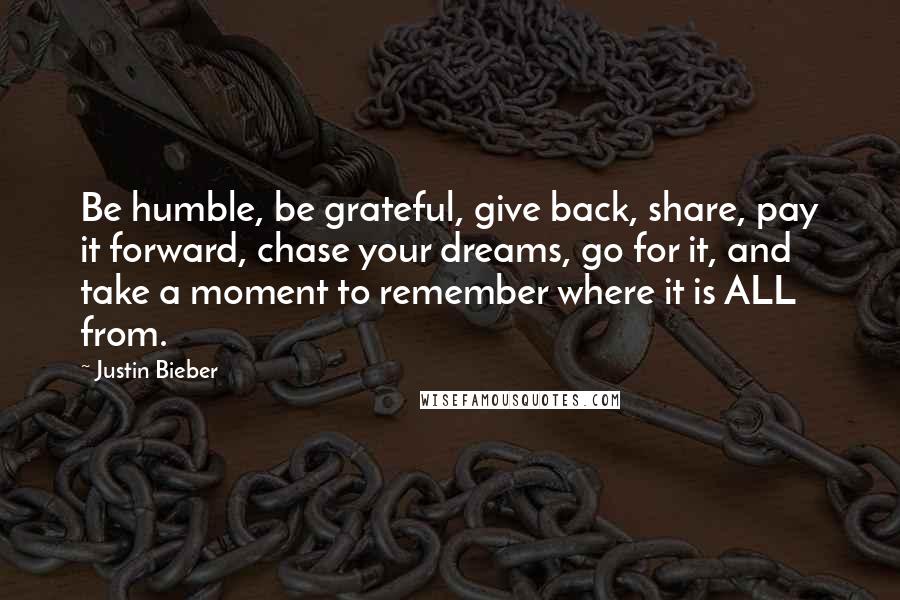 Justin Bieber Quotes: Be humble, be grateful, give back, share, pay it forward, chase your dreams, go for it, and take a moment to remember where it is ALL from.