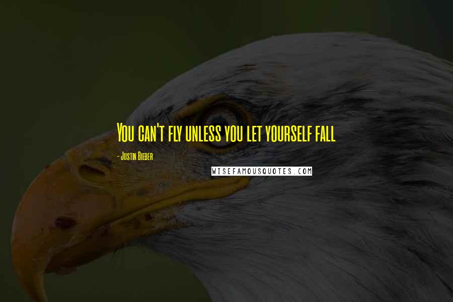 Justin Bieber Quotes: You can't fly unless you let yourself fall