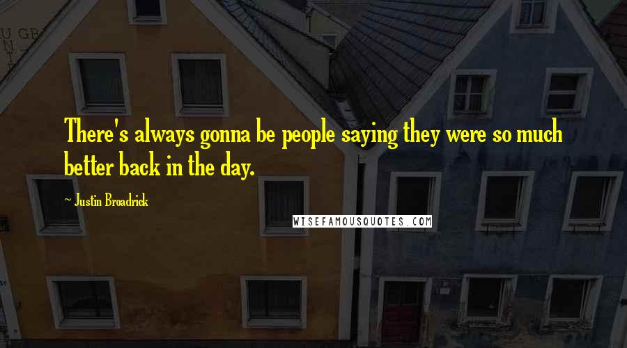 Justin Broadrick Quotes: There's always gonna be people saying they were so much better back in the day.