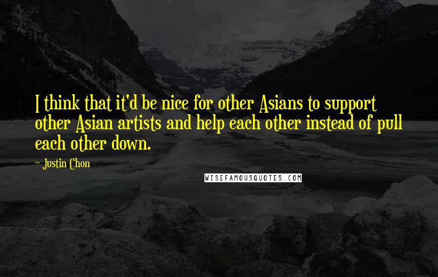 Justin Chon Quotes: I think that it'd be nice for other Asians to support other Asian artists and help each other instead of pull each other down.