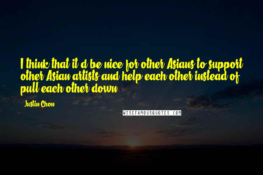 Justin Chon Quotes: I think that it'd be nice for other Asians to support other Asian artists and help each other instead of pull each other down.