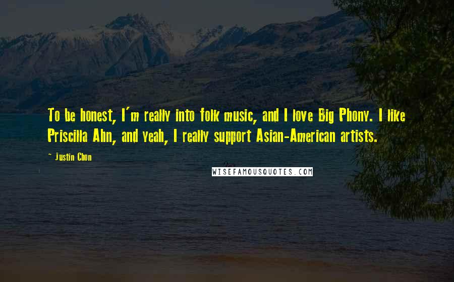 Justin Chon Quotes: To be honest, I'm really into folk music, and I love Big Phony. I like Priscilla Ahn, and yeah, I really support Asian-American artists.