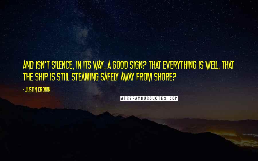 Justin Cronin Quotes: And isn't silence, in its way, a good sign? That everything is well, that the ship is still steaming safely away from shore?