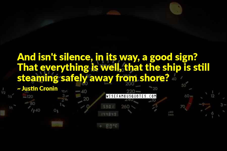 Justin Cronin Quotes: And isn't silence, in its way, a good sign? That everything is well, that the ship is still steaming safely away from shore?