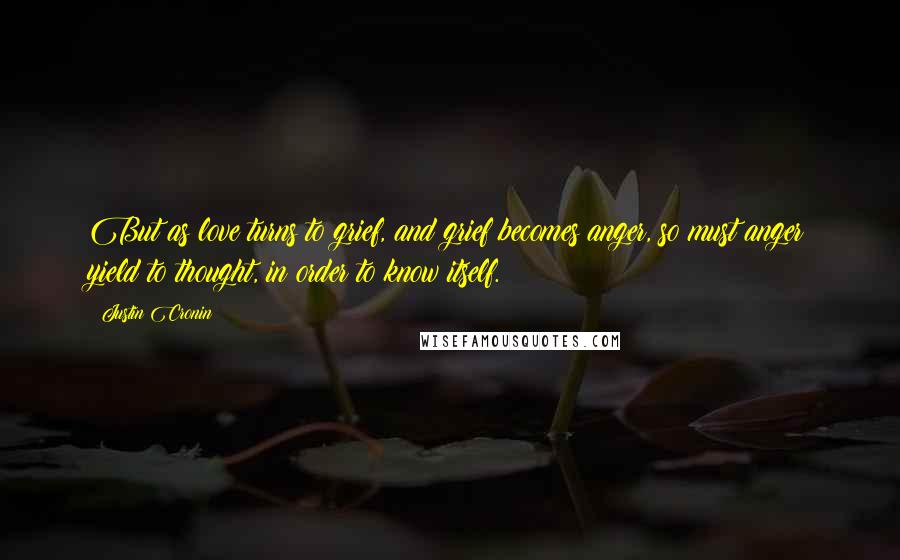 Justin Cronin Quotes: But as love turns to grief, and grief becomes anger, so must anger yield to thought, in order to know itself.