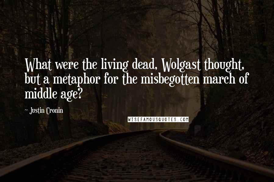 Justin Cronin Quotes: What were the living dead, Wolgast thought, but a metaphor for the misbegotten march of middle age?