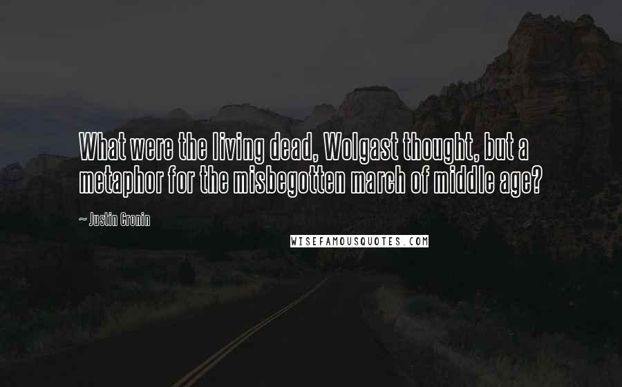 Justin Cronin Quotes: What were the living dead, Wolgast thought, but a metaphor for the misbegotten march of middle age?