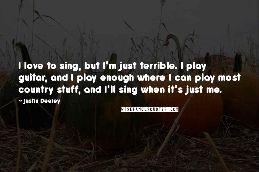 Justin Deeley Quotes: I love to sing, but I'm just terrible. I play guitar, and I play enough where I can play most country stuff, and I'll sing when it's just me.