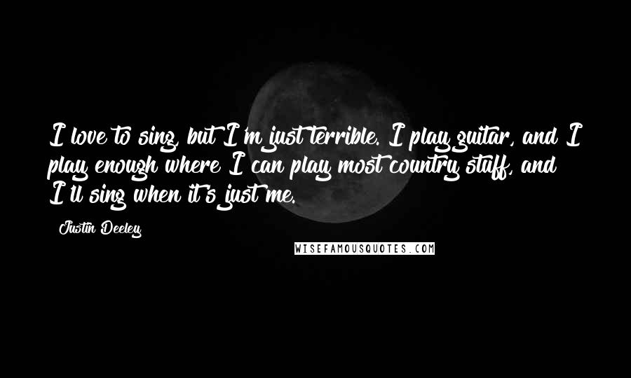 Justin Deeley Quotes: I love to sing, but I'm just terrible. I play guitar, and I play enough where I can play most country stuff, and I'll sing when it's just me.