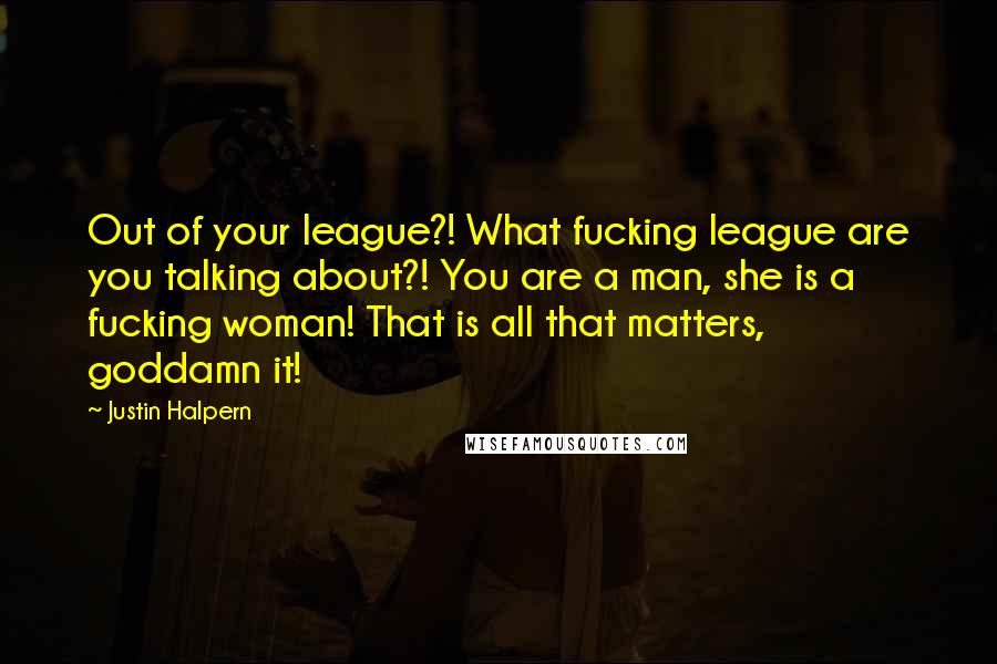 Justin Halpern Quotes: Out of your league?! What fucking league are you talking about?! You are a man, she is a fucking woman! That is all that matters, goddamn it!