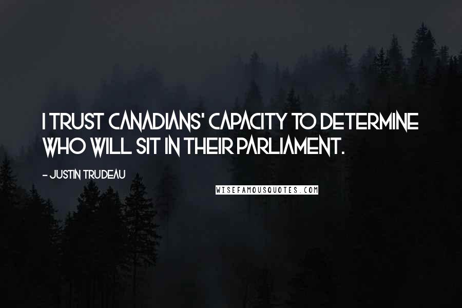 Justin Trudeau Quotes: I trust Canadians' capacity to determine who will sit in their Parliament.