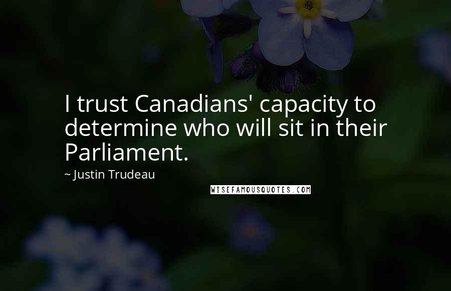 Justin Trudeau Quotes: I trust Canadians' capacity to determine who will sit in their Parliament.