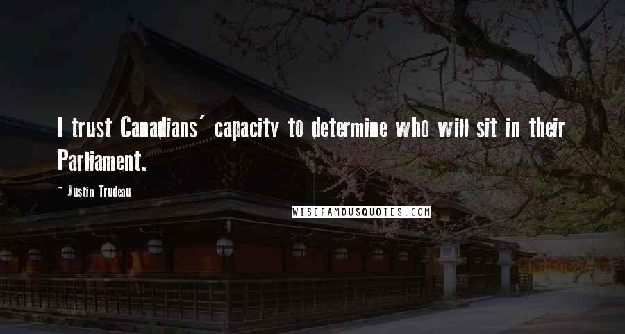 Justin Trudeau Quotes: I trust Canadians' capacity to determine who will sit in their Parliament.