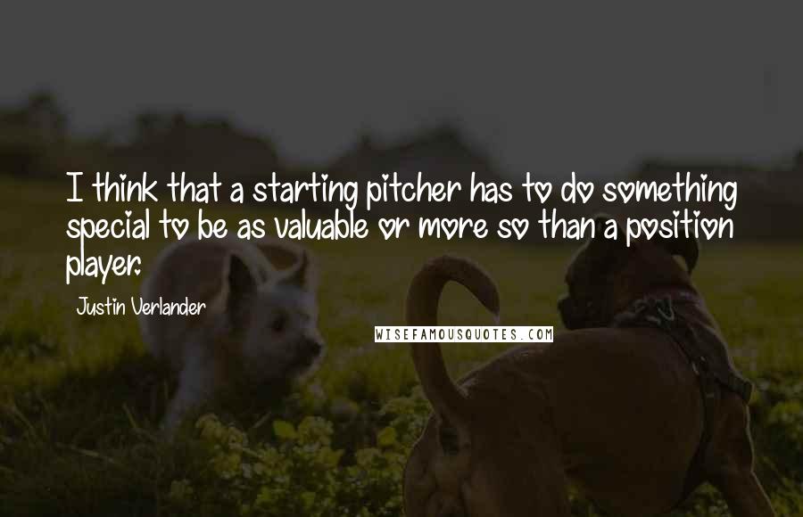 Justin Verlander Quotes: I think that a starting pitcher has to do something special to be as valuable or more so than a position player.