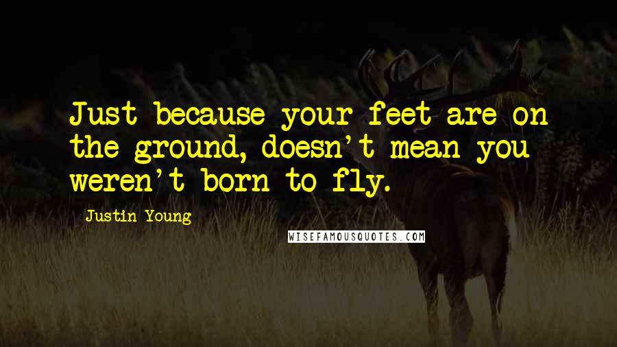 Justin Young Quotes: Just because your feet are on the ground, doesn't mean you weren't born to fly.